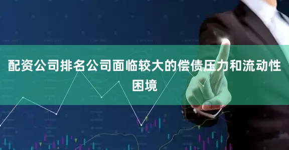 配资公司排名公司面临较大的偿债压力和流动性困境
