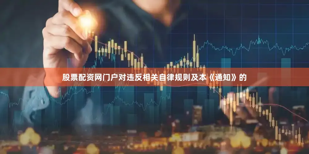 股票配资网门户对违反相关自律规则及本《通知》的
