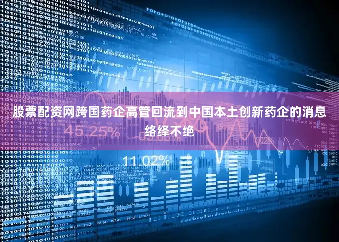 股票配资网跨国药企高管回流到中国本土创新药企的消息络绎不绝