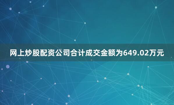 网上炒股配资公司合计成交金额为649.02万元