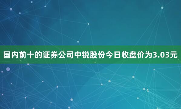 国内前十的证券公司中锐股份今日收盘价为3.03元