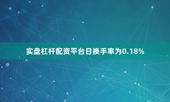 实盘杠杆配资平台日换手率为0.18%