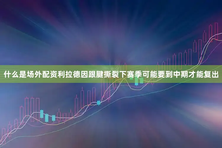 什么是场外配资利拉德因跟腱撕裂下赛季可能要到中期才能复出
