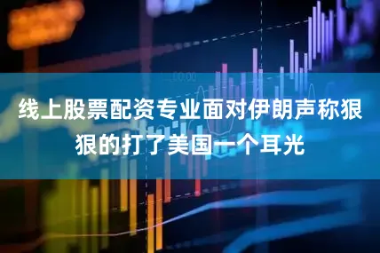 线上股票配资专业面对伊朗声称狠狠的打了美国一个耳光