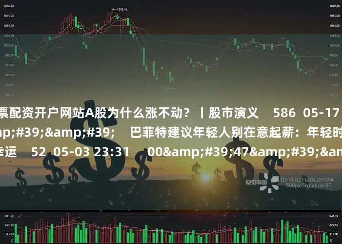 股票配资开户网站A股为什么涨不动？丨股市演义    586  05-17 09:45     00&#39;17&#39;&#39;    巴菲特建议年轻人别在意起薪：年轻时就找到喜欢的事很幸运    52  05-03 23:31     00&#39;47&#39;&#39;    亚盘国际金价小幅波动 尾盘收至3011美元附近    5 50