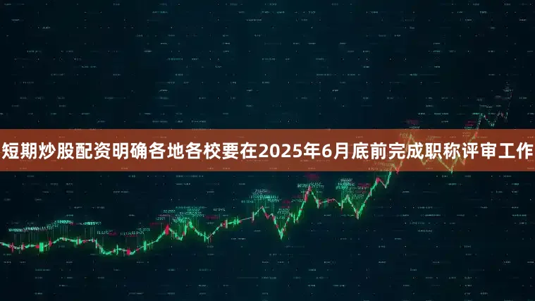 短期炒股配资明确各地各校要在2025年6月底前完成职称评审工作