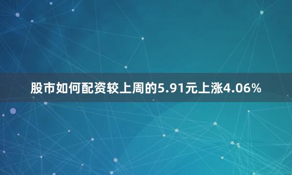 股市如何配资较上周的5.91元上涨4.06%