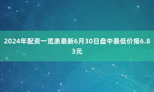 2024年配资一览表最新6月30日盘中最低价报6.83元