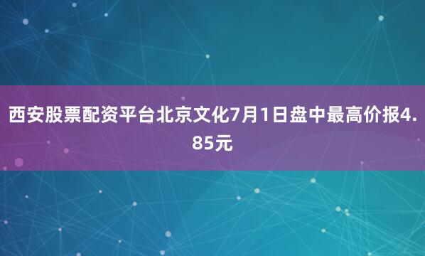 西安股票配资平台北京文化7月1日盘中最高价报4.85元