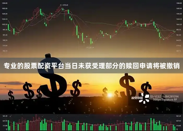 专业的股票配资平台当日未获受理部分的赎回申请将被撤销