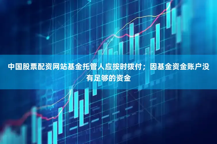 中国股票配资网站基金托管人应按时拨付；因基金资金账户没有足够的资金