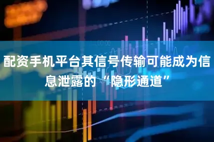 配资手机平台其信号传输可能成为信息泄露的 “隐形通道”