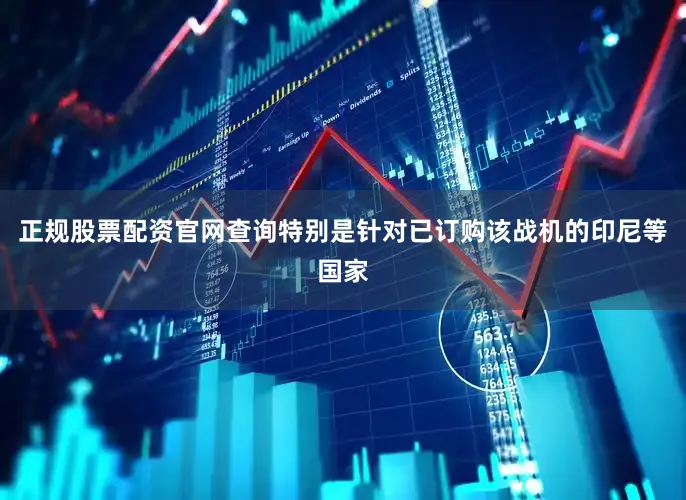 正规股票配资官网查询特别是针对已订购该战机的印尼等国家