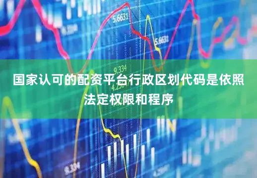 国家认可的配资平台　　行政区划代码是依照法定权限和程序