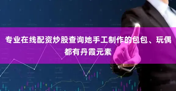 专业在线配资炒股查询她手工制作的包包、玩偶都有丹霞元素