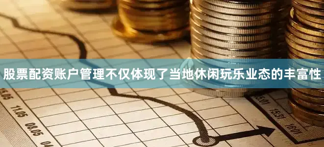 股票配资账户管理不仅体现了当地休闲玩乐业态的丰富性