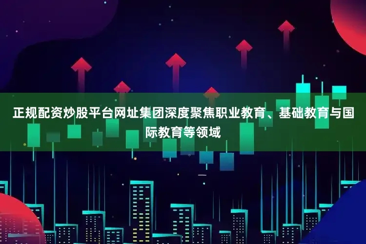 正规配资炒股平台网址集团深度聚焦职业教育、基础教育与国际教育等领域