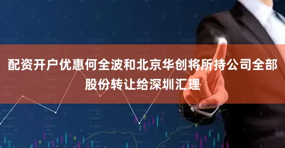 配资开户优惠何全波和北京华创将所持公司全部股份转让给深圳汇理