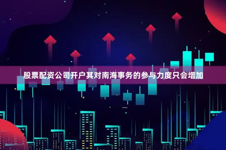 股票配资公司开户其对南海事务的参与力度只会增加