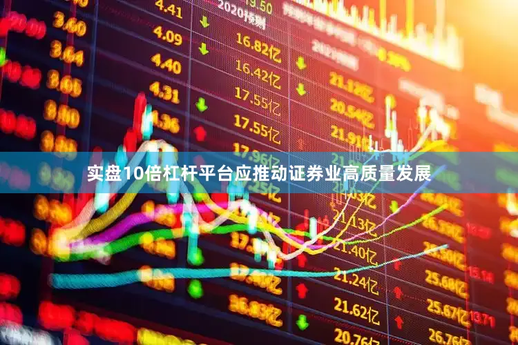 实盘10倍杠杆平台应推动证券业高质量发展