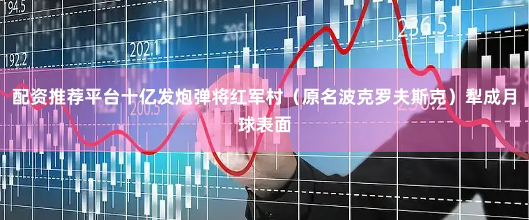 配资推荐平台十亿发炮弹将红军村（原名波克罗夫斯克）犁成月球表面