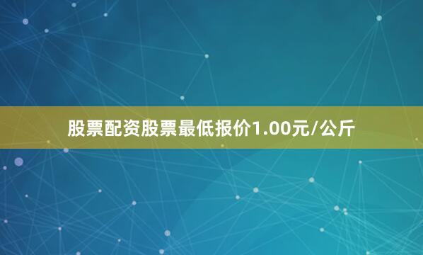 股票配资股票最低报价1.00元/公斤