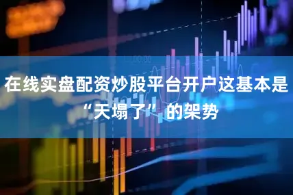 在线实盘配资炒股平台开户这基本是 “天塌了” 的架势