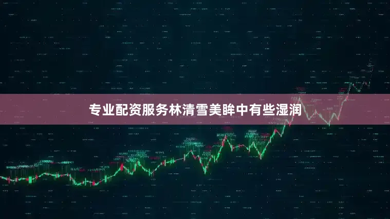 专业配资服务林清雪美眸中有些湿润