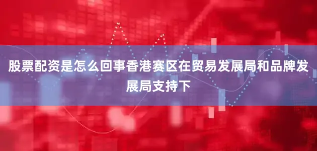 股票配资是怎么回事香港赛区在贸易发展局和品牌发展局支持下