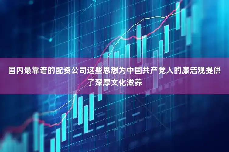 国内最靠谱的配资公司这些思想为中国共产党人的廉洁观提供了深厚文化滋养