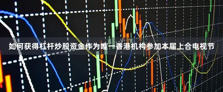 如何获得杠杆炒股资金作为唯一香港机构参加本届上合电视节