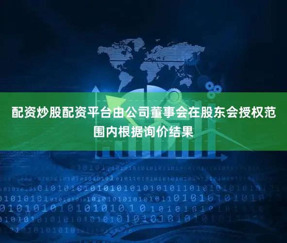 配资炒股配资平台由公司董事会在股东会授权范围内根据询价结果