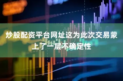 炒股配资平台网址这为此次交易蒙上了一层不确定性