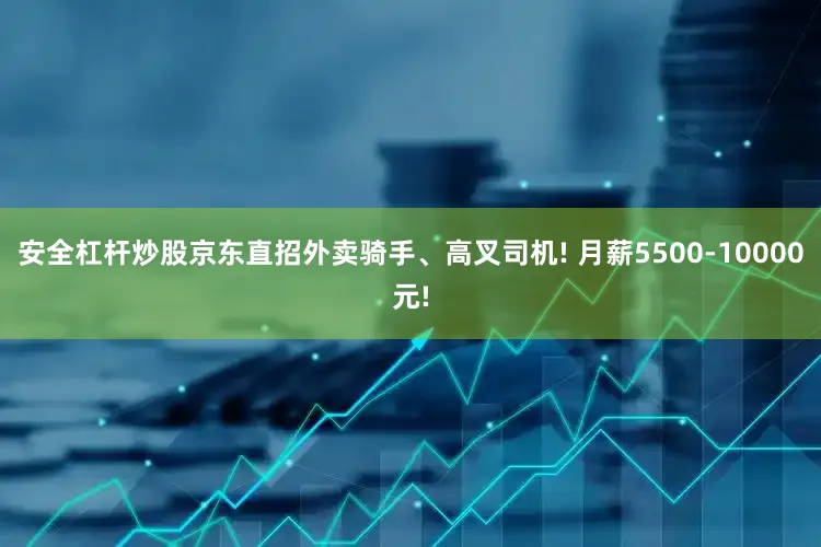 安全杠杆炒股京东直招外卖骑手、高叉司机! 月薪5500-10000元!