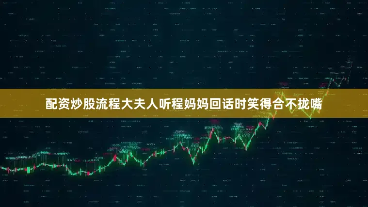 配资炒股流程大夫人听程妈妈回话时笑得合不拢嘴