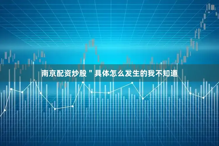 南京配资炒股＂具体怎么发生的我不知道