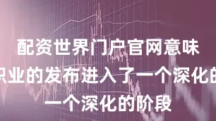 配资世界门户官网意味着新职业的发布进入了一个深化的阶段