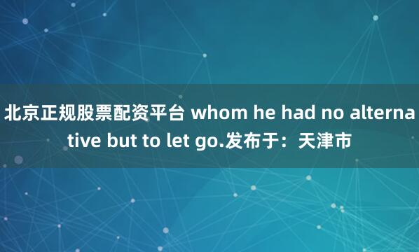 北京正规股票配资平台 whom he had no alternative but to let go.发布于：天津市