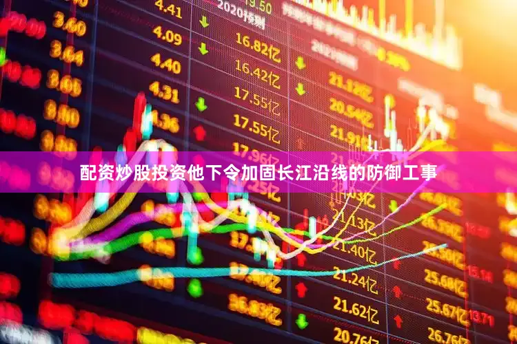 配资炒股投资他下令加固长江沿线的防御工事