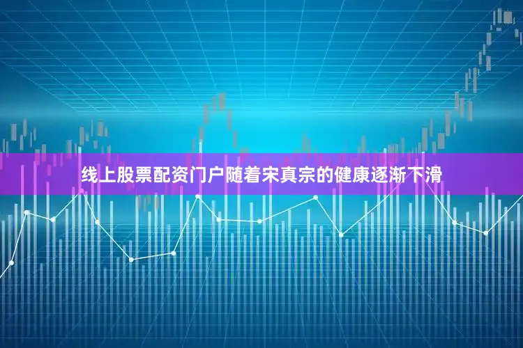 线上股票配资门户随着宋真宗的健康逐渐下滑