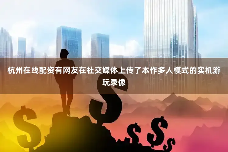 杭州在线配资有网友在社交媒体上传了本作多人模式的实机游玩录像