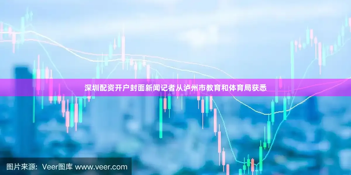 深圳配资开户封面新闻记者从泸州市教育和体育局获悉