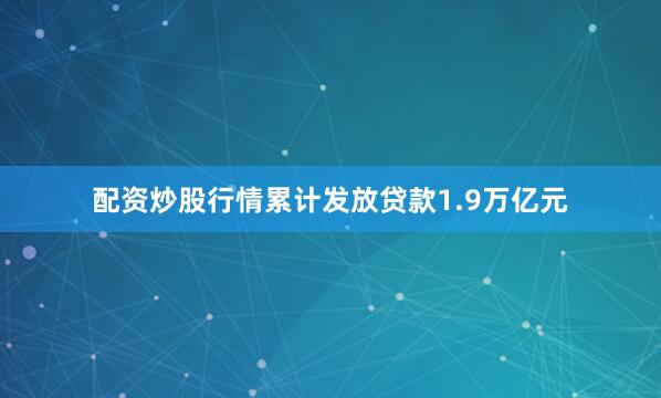 配资炒股行情累计发放贷款1.9万亿元