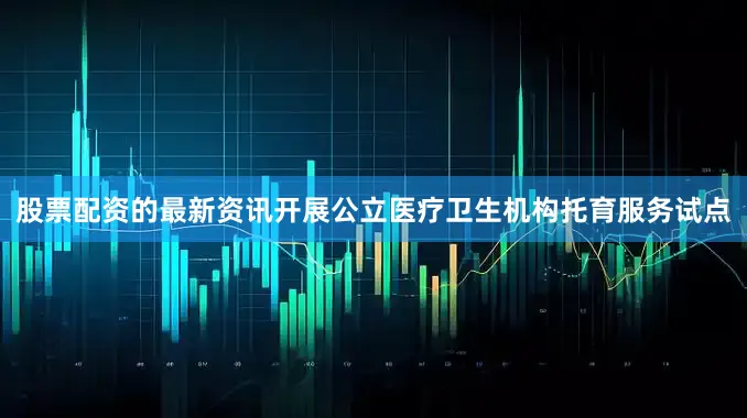 股票配资的最新资讯开展公立医疗卫生机构托育服务试点