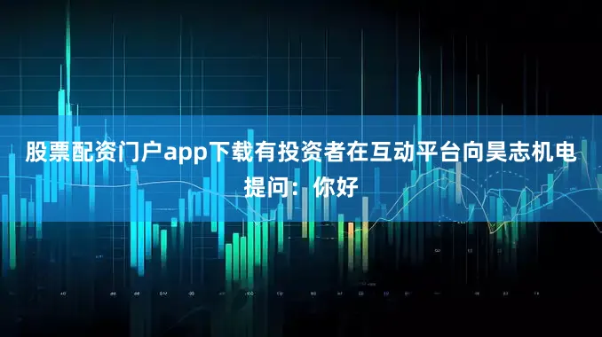 股票配资门户app下载有投资者在互动平台向昊志机电提问：你好