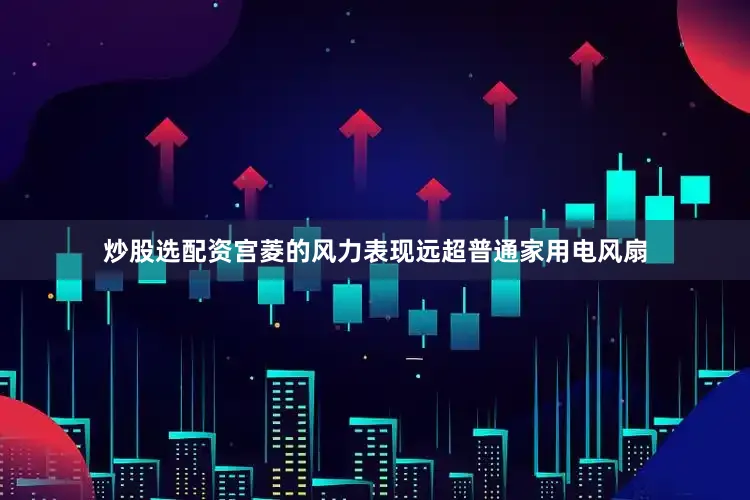 炒股选配资宫菱的风力表现远超普通家用电风扇