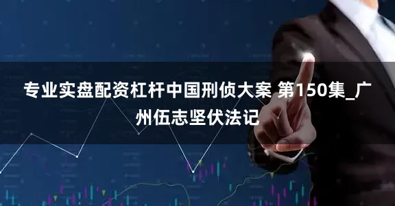 专业实盘配资杠杆中国刑侦大案 第150集_广州伍志坚伏法记