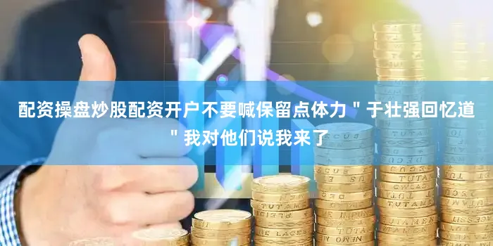配资操盘炒股配资开户不要喊保留点体力＂于壮强回忆道＂我对他们说我来了