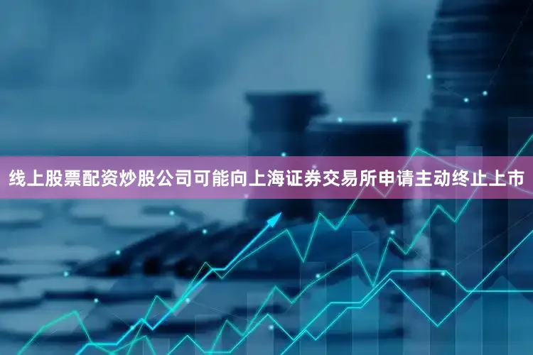 线上股票配资炒股公司可能向上海证券交易所申请主动终止上市