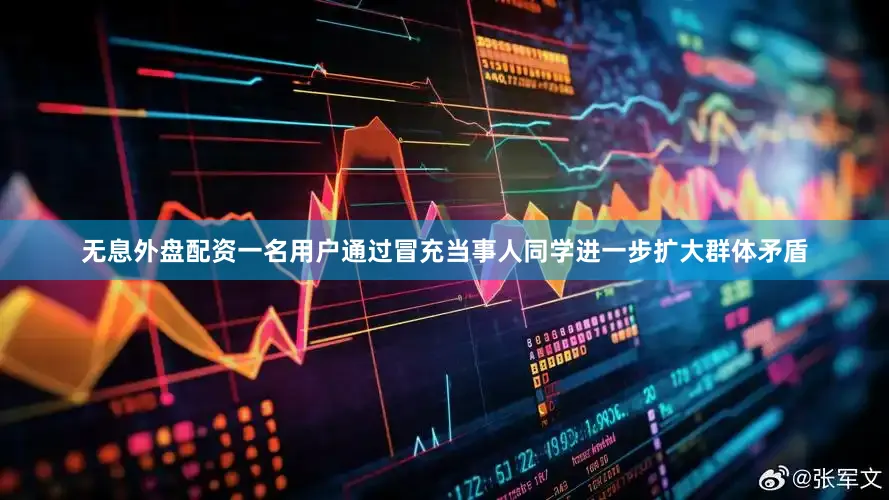 无息外盘配资一名用户通过冒充当事人同学进一步扩大群体矛盾